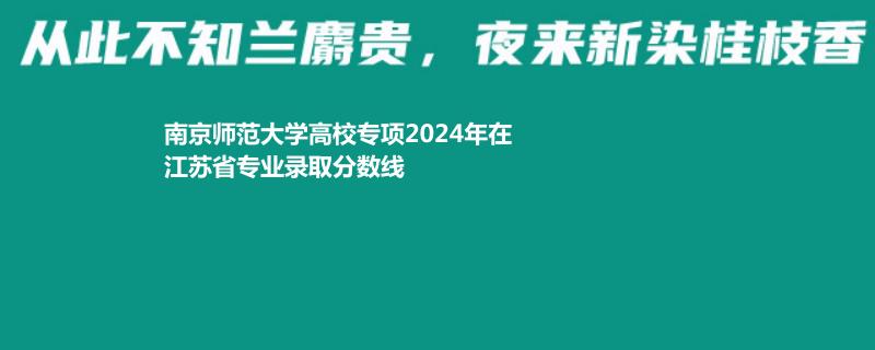 南京师范大学高校专项2024年在江苏省专业录取分数线
