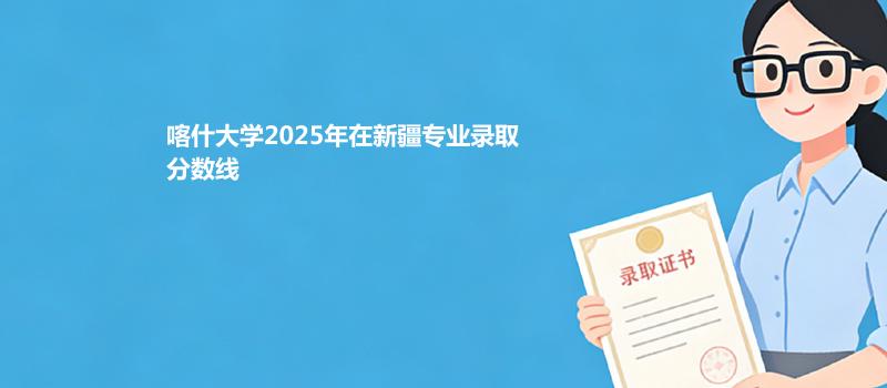 喀什大学2025在新疆专业最低分和录取位次