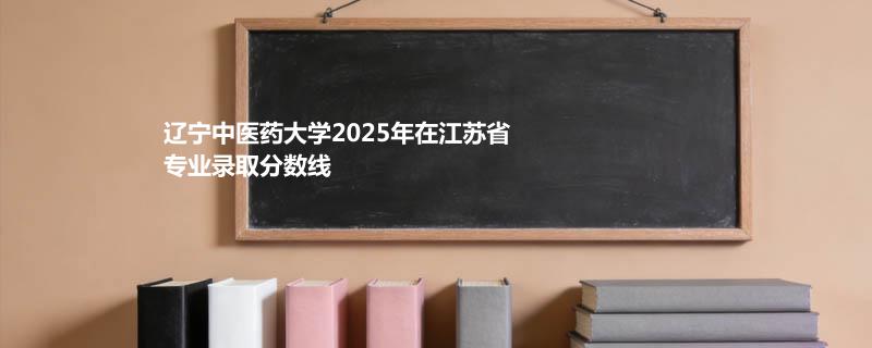 辽宁中医药大学2025高考在江苏专业录取最低分详情