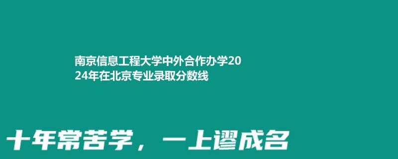 南京信息工程大学中外合作办学2024年在北京专业录取分数线