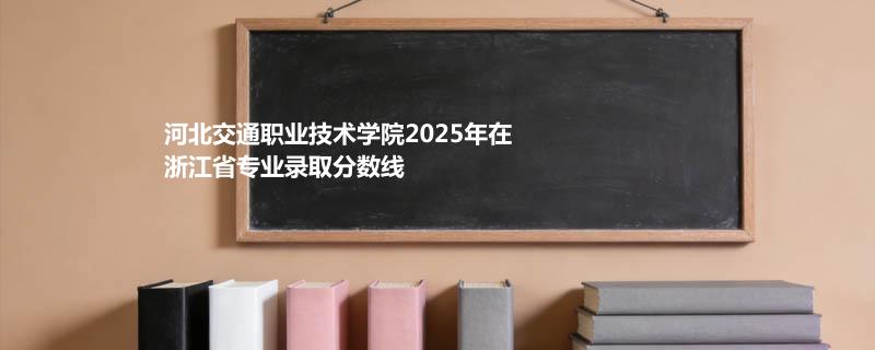 河北交通职业技术学院2025在浙江专业录取最低分