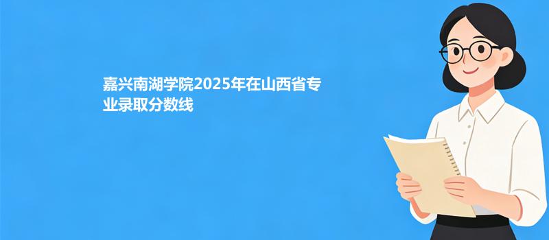 嘉兴南湖学院2025在山西专业最低录取分 2026多少分能考上