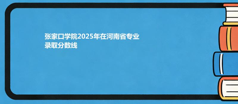 张家口学院2025在河南专业录取分数一览表