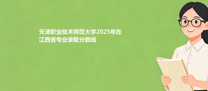 天津职业技术师范大学2025在江西分专业最低录取分数