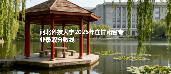 河北科技大学2025在甘肃专业录取最低分