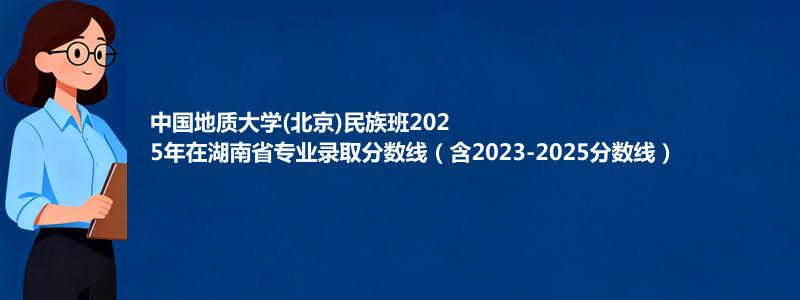 中国地质大学(北京)民族班2025年在湖南录取分数线和最低位次(含2023-2025历年)