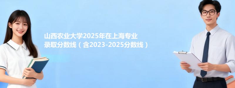山西农业大学2025年在上海分数线和最低位次(含2023-2025历年)