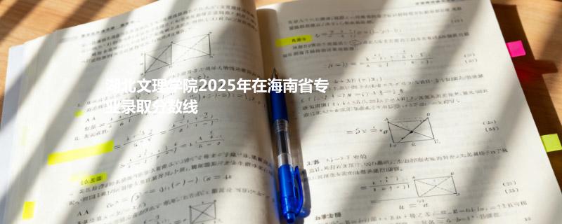 湖北文理学院2025在海南专业录取分详情 2026参考