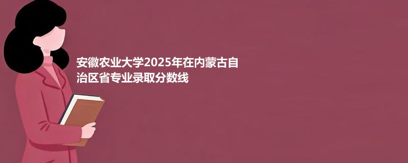 安徽农业大学2025在内蒙古自治专业录取最低分、最高分