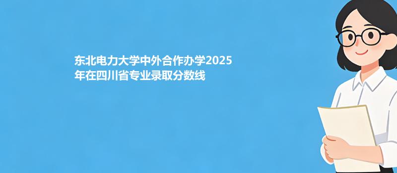 东北电力大学中外合作办学2025在四川分专业录取数据（最低分）