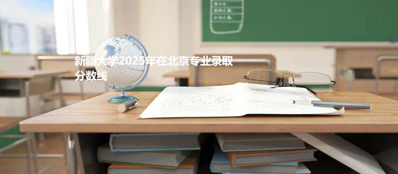 新疆大学2025在北京专业录取分数和最低位次