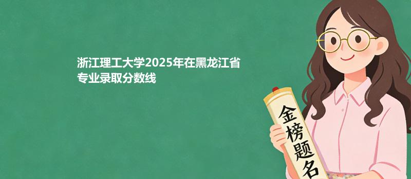 浙江理工大学2025在黑龙江专业录取分数线