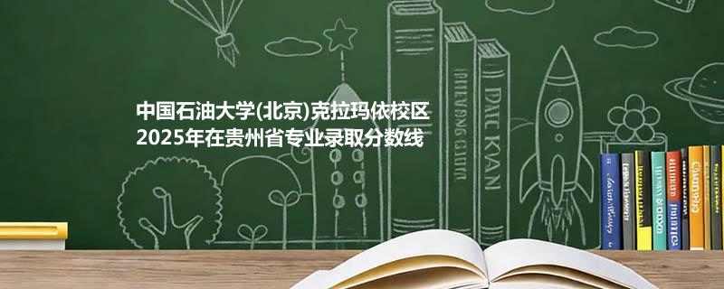 中国石油大学(北京)克拉玛依校2025在贵州专业最低分汇总
