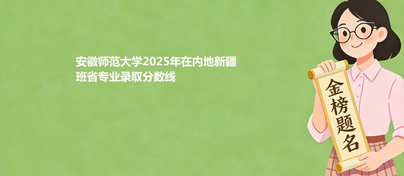 安徽师范大学2025在内地新疆班专业录取最低分 