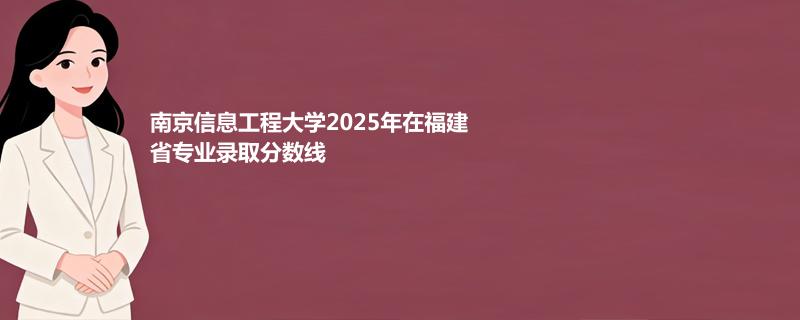 南京信息工程大学2025高考在福建分数线：供应链管理专业最低590分