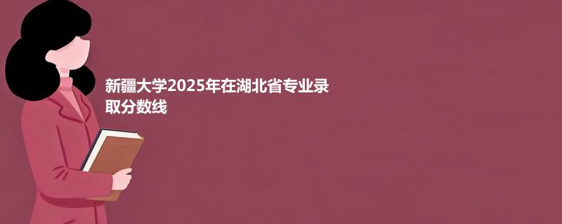 新疆大学2025在湖北专业录取分数和最低位次