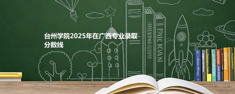 台州学院2025在广西专业录取最低分和最高分