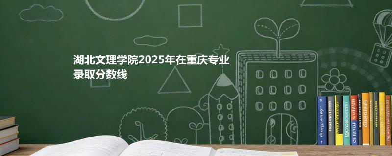 湖北文理学院2025在重庆录取专业分数汇总 2026多少分能考上