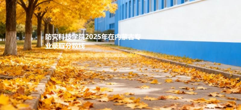 防灾科技学院2025在内蒙古专业录取最低分、最高分