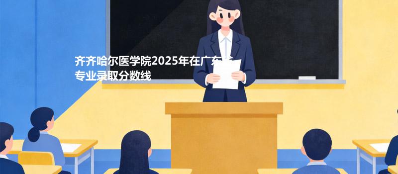 齐齐哈尔医学院2025在广东专业录取最低分数