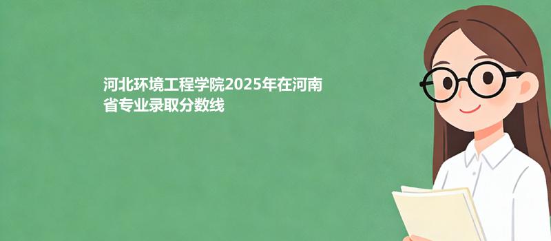 河北环境工程学院2025在河南专业录取最低分