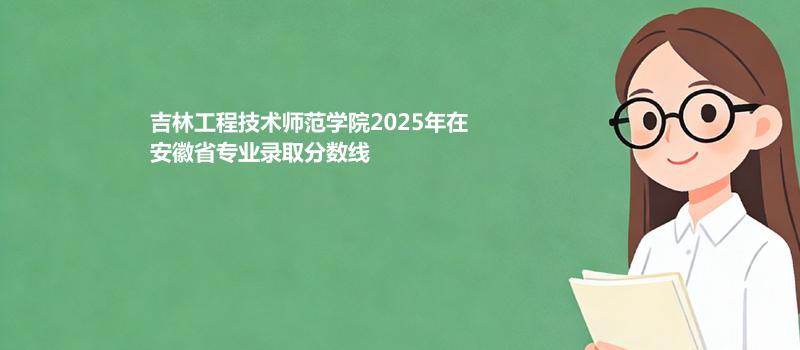 吉林工程技术师范学院2025在安徽录取分数线