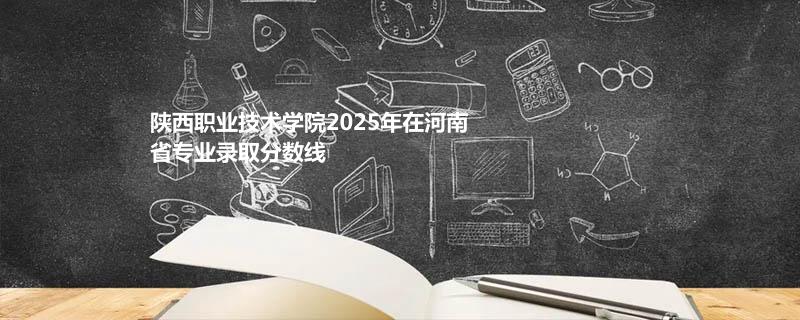 陕西职业技术学院2025在河南专业录取分数一览表