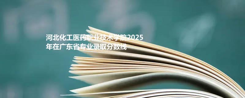 河北化工医药职业技术学院2025在广东专业录取最低分