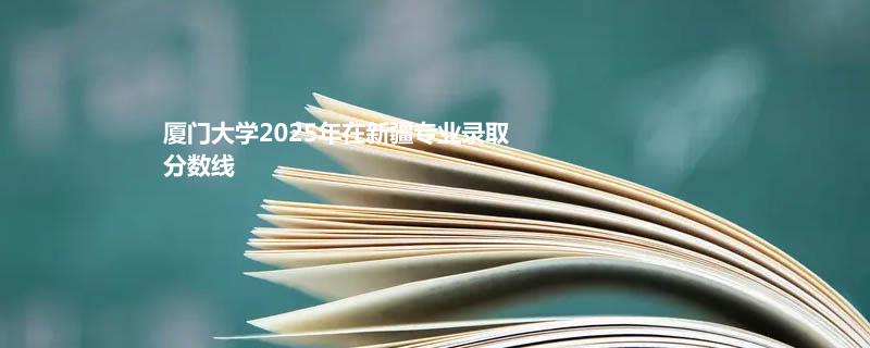 厦门大学2025高考在新疆录取分数线（含民族预科班和专项计划）