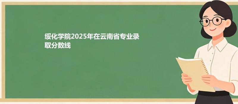 绥化学院2025高考云南专业录取分 2026参考462分