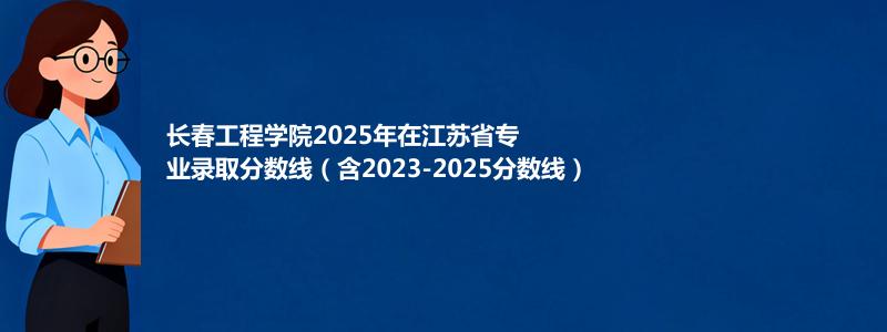 长春工程学院2025年在江苏专业分数线和位次(含2023-2025历年)