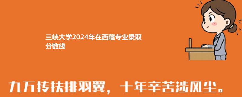 三峡大学2024高考西藏专业录取分数线