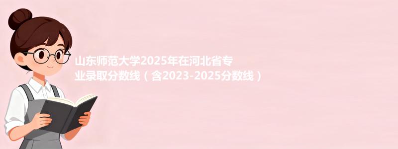 山东师范大学2025年在河北专业录取分数线(含2023-2025历年)