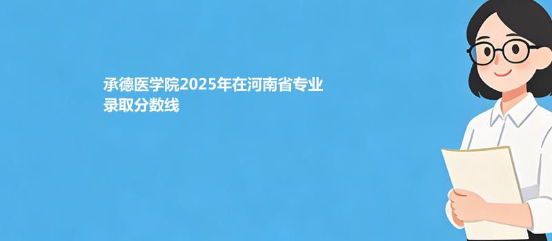 承德医学院2025在河南专业录取分数一览表