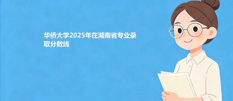 华侨大学2025在湖南专业录取最低分汇总 2026参考