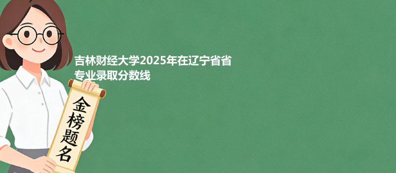吉林财经大学2025在辽宁专业录取最低分详情