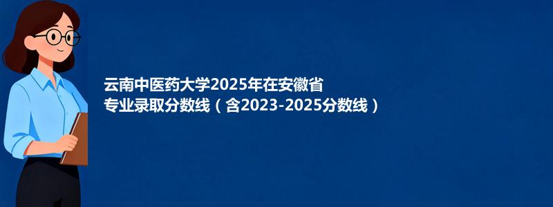 云南中医药大学2025年在安徽专业录取分数线(含2023-2025历年)