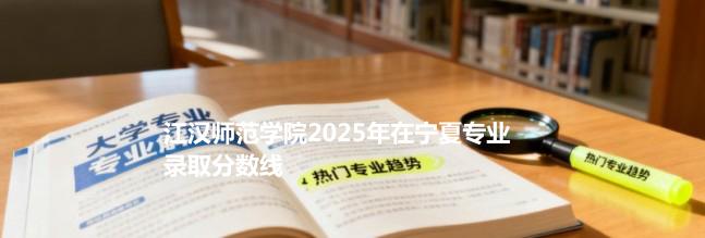 江汉师范学院2025在宁夏分专业录取最低分统计
