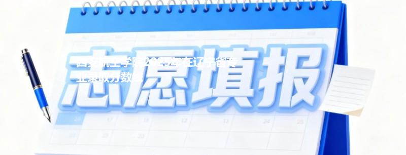 西安航空学院2025高考在辽宁录取分数线：497分