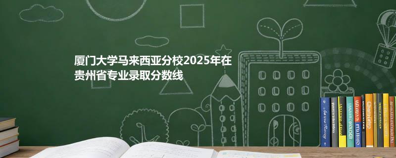 厦门大学马来西亚分校2025在贵州专业最低录取分数