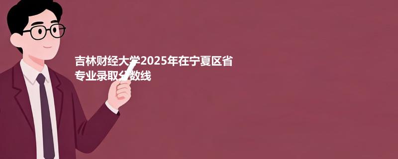 吉林财经大学2025在宁夏专业录取最低分数线和最低位次