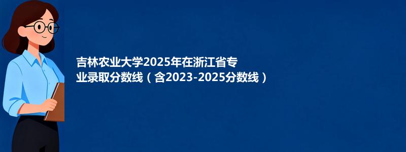 吉林农业大学2025年在浙江专业最低分和录取位次(含2023-2025历年)
