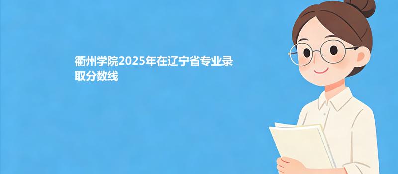衢州学院2025在辽宁专业最低分和位次