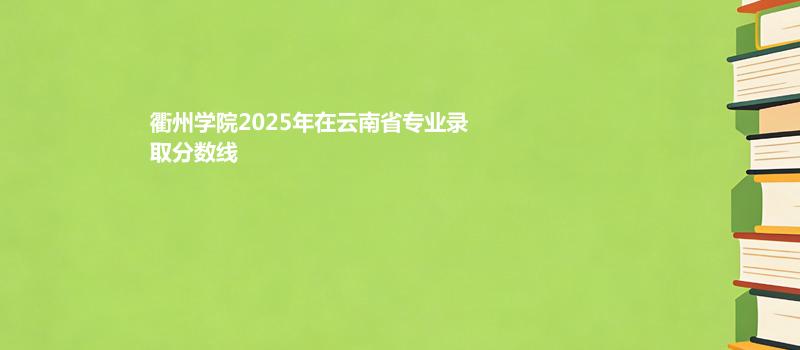 衢州学院2025在云南专业最低分和位次