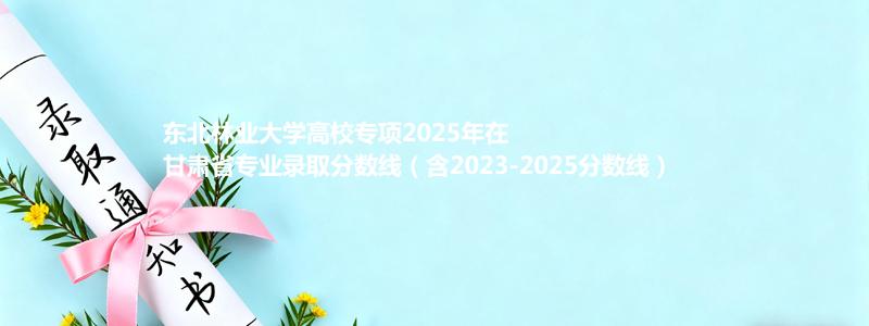东北林业大学高校专项2025年在甘肃分数线和最低位次(含2023-2025历年)