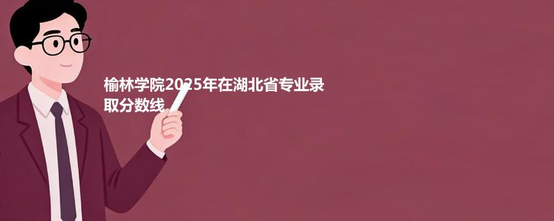 榆林学院2025在湖北分专业录取最低分统计表