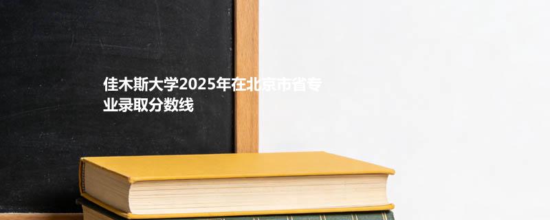 佳木斯大学2025在北京市专业录取最低分一览