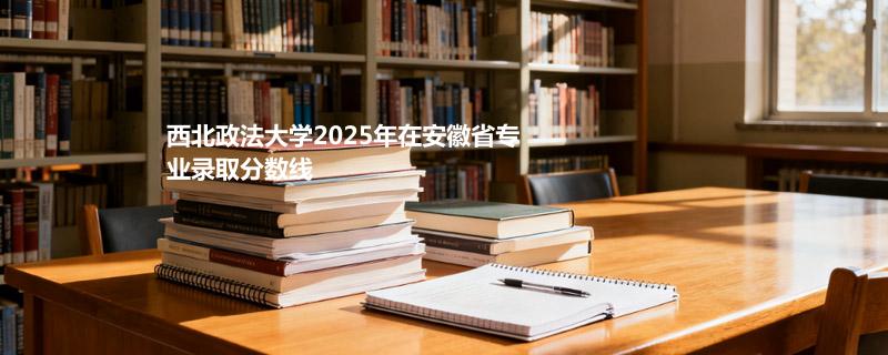 2025高考西北政法大学在安徽分数线多少：历史类最低606分