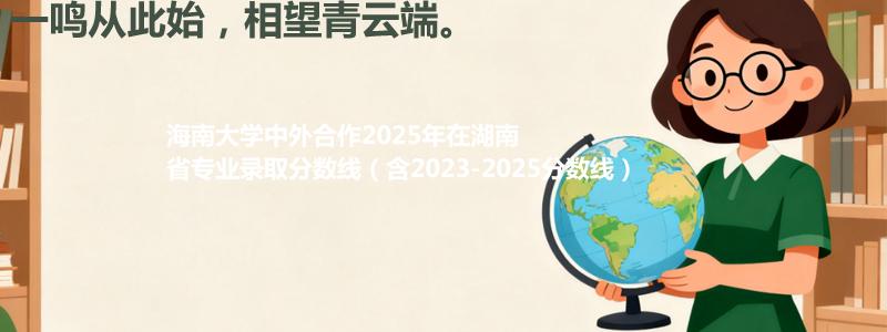 海南大学2025年在湖南中外合作办学分数线和最低位次(含2023-2025历年)
