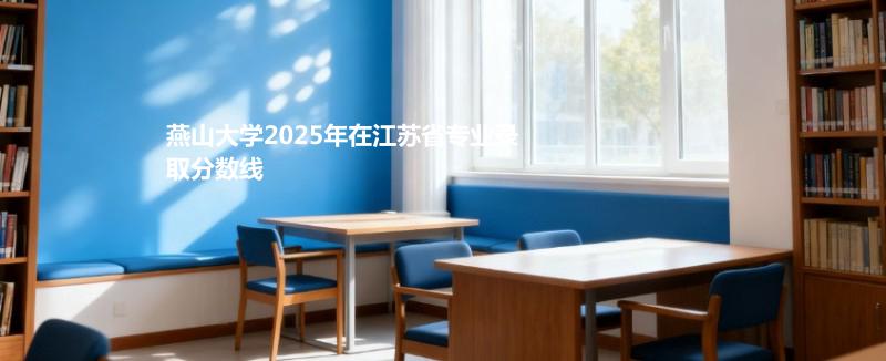 燕山大学2025在江苏分专业录取最低分汇总（2026高考参考）
